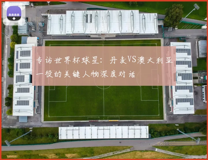 专访世界杯球星：丹麦VS澳大利亚一役的关键人物深度对话