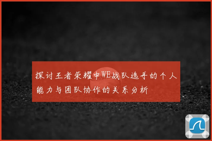 探讨王者荣耀中WE战队选手的个人能力与团队协作的关系分析