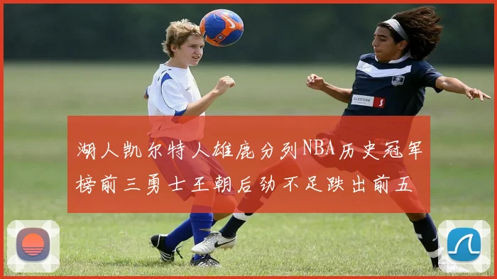 湖人凯尔特人雄鹿分列NBA历史冠军榜前三勇士王朝后劲不足跌出前五