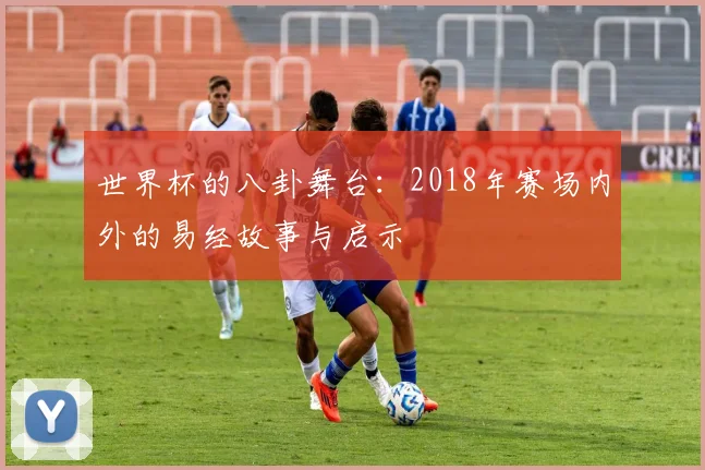 世界杯的八卦舞台：2018年赛场内外的易经故事与启示
