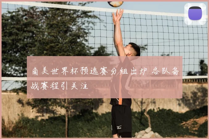 南美世界杯预选赛分组出炉 各队备战赛程引关注