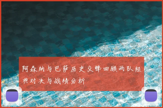 阿森纳与巴萨历史交锋回顾两队经典对决与战绩分析