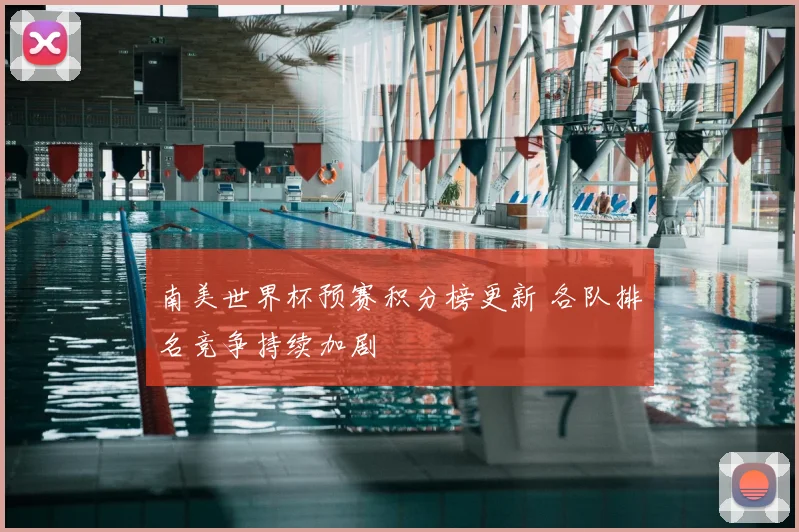 南美世界杯预赛积分榜更新 各队排名竞争持续加剧
