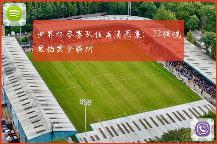 世界杯参赛队伍高清图集：32强视觉档案全解析