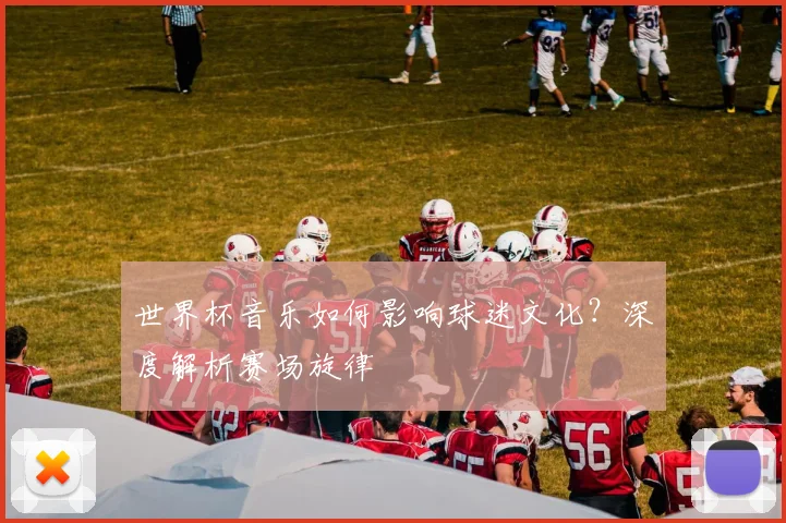 世界杯音乐如何影响球迷文化？深度解析赛场旋律