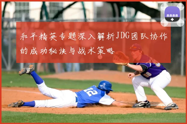 和平精英专题深入解析JDG团队协作的成功秘诀与战术策略