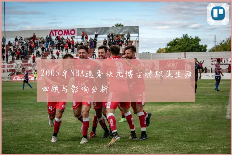 2005年NBA选秀状元博古特职业生涯回顾与影响分析