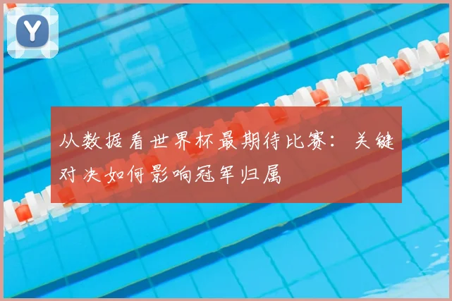 从数据看世界杯最期待比赛：关键对决如何影响冠军归属