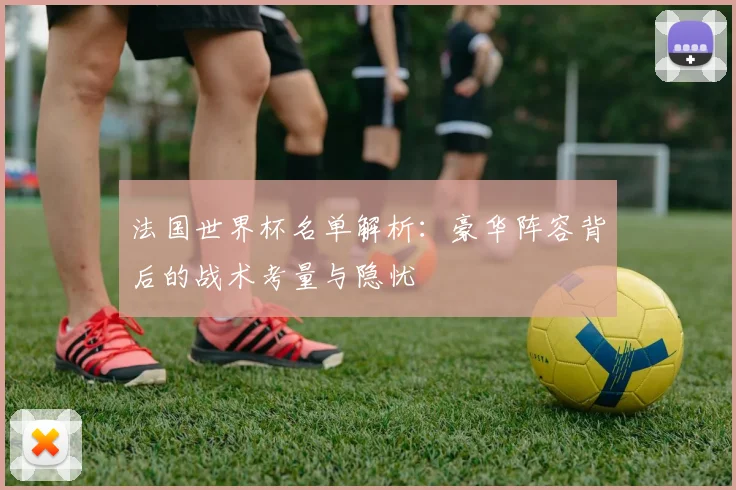 法国世界杯名单解析：豪华阵容背后的战术考量与隐忧