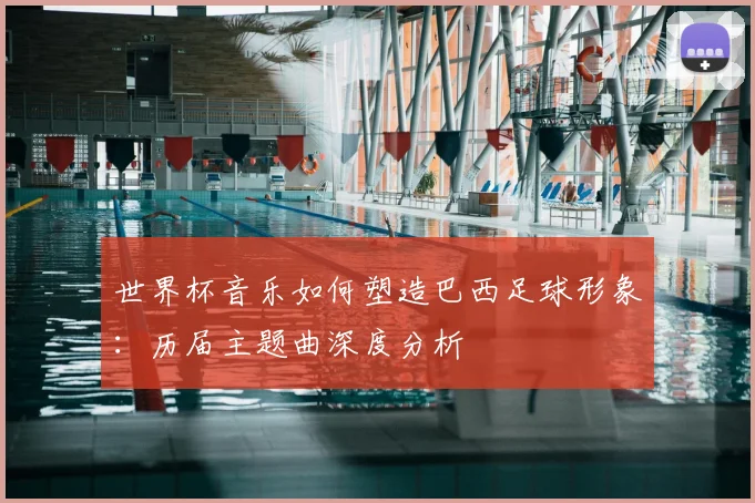 世界杯音乐如何塑造巴西足球形象：历届主题曲深度分析