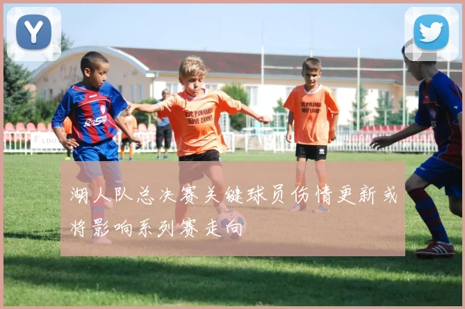 湖人队总决赛关键球员伤情更新或将影响系列赛走向
