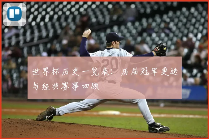 世界杯历史一览表:历届冠军更迭与经典赛事回顾