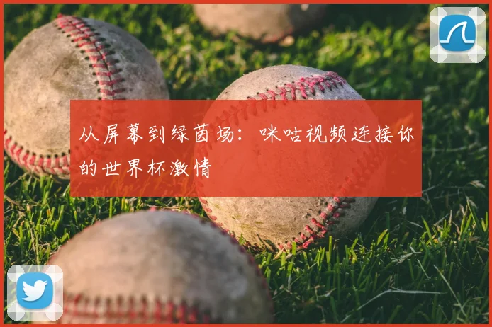 从屏幕到绿茵场：咪咕视频连接你的世界杯激情