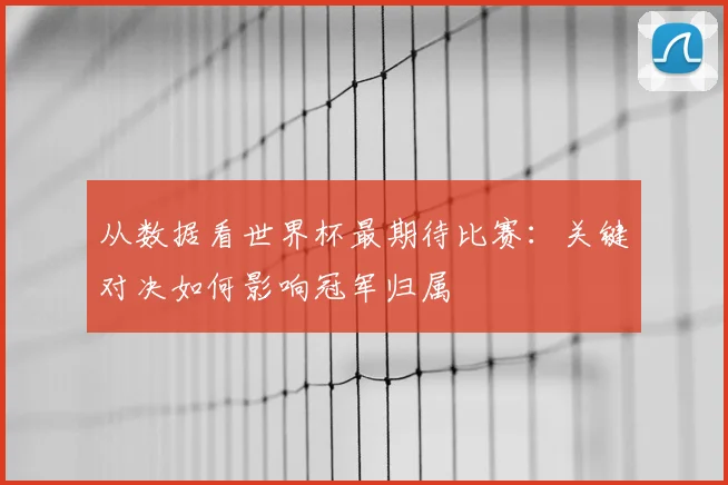 从数据看世界杯最期待比赛:关键对决如何影响冠军归属