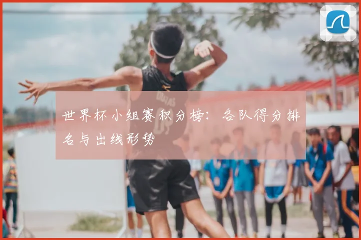 世界杯小组赛积分榜:各队得分排名与出线形势