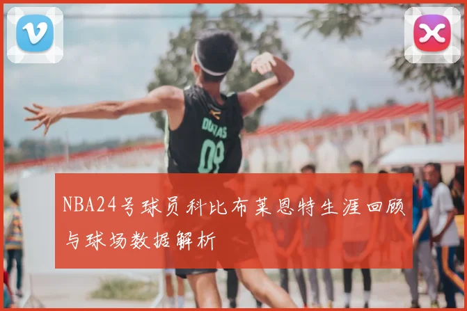 NBA24号球员科比布莱恩特生涯回顾与球场数据解析