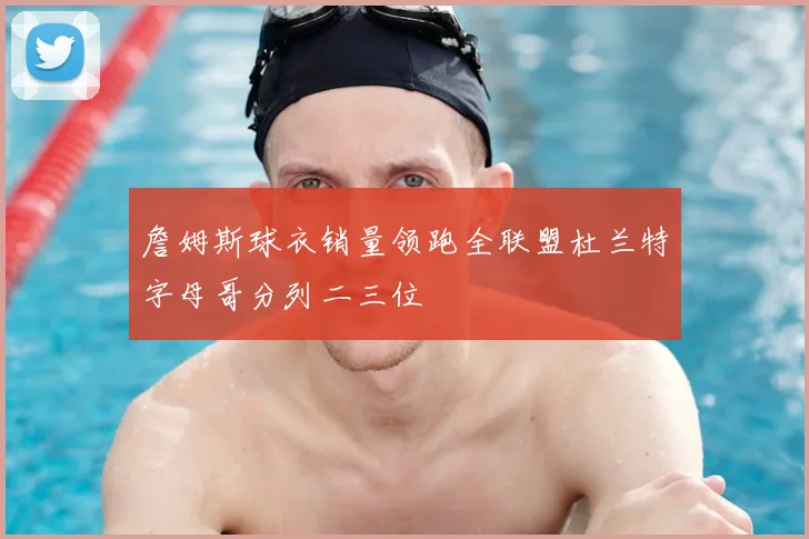 詹姆斯球衣销量领跑全联盟杜兰特字母哥分列二三位