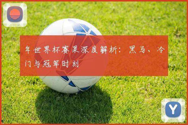 年世界杯赛果深度解析：黑马、冷门与冠军时刻