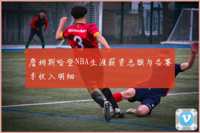 詹姆斯哈登NBA生涯薪资总额与各赛季收入明细