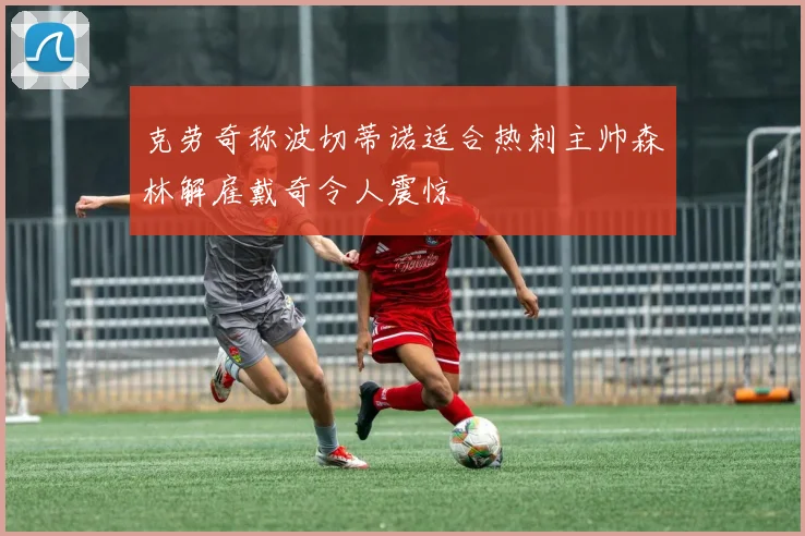 克劳奇称波切蒂诺适合热刺主帅森林解雇戴奇令人震惊