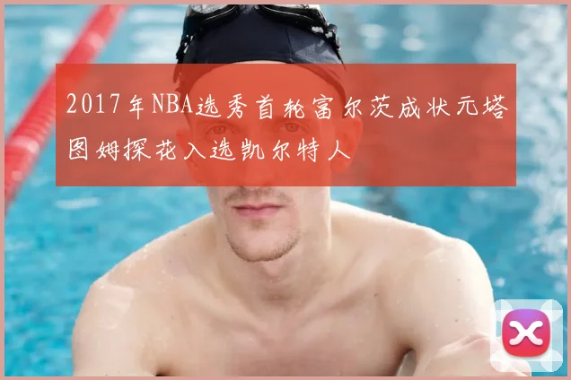 2017年NBA选秀首轮富尔茨成状元塔图姆探花入选凯尔特人