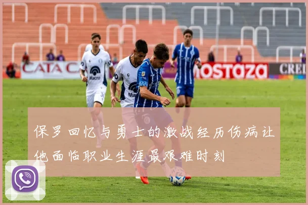 保罗回忆与勇士的激战经历伤病让他面临职业生涯最艰难时刻