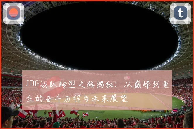 JDG战队转型之路揭秘：从巅峰到重生的奋斗历程与未来展望