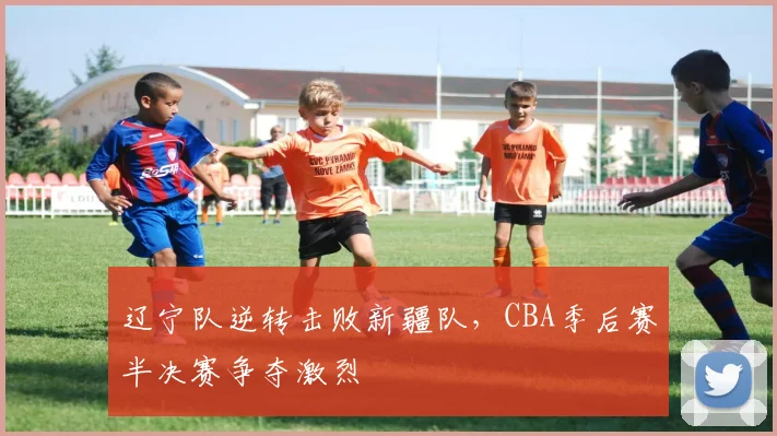 辽宁队逆转击败新疆队，CBA季后赛半决赛争夺激烈