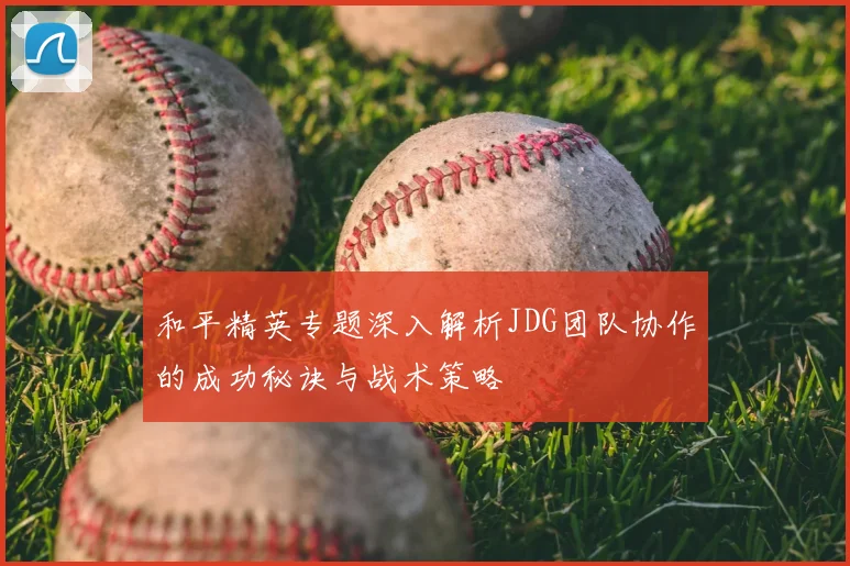 和平精英专题深入解析JDG团队协作的成功秘诀与战术策略