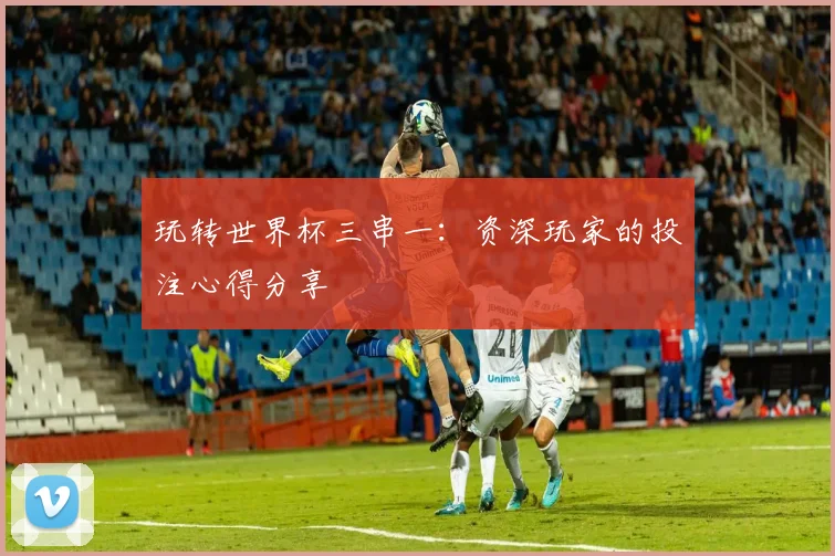 玩转世界杯三串一：资深玩家的投注心得分享