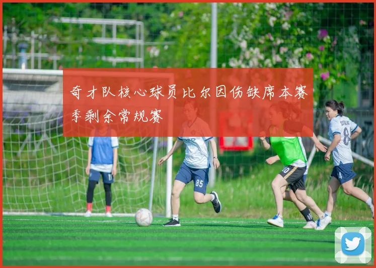奇才队核心球员比尔因伤缺席本赛季剩余常规赛