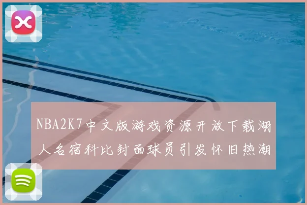NBA2K7中文版游戏资源开放下载湖人名宿科比封面球员引发怀旧热潮