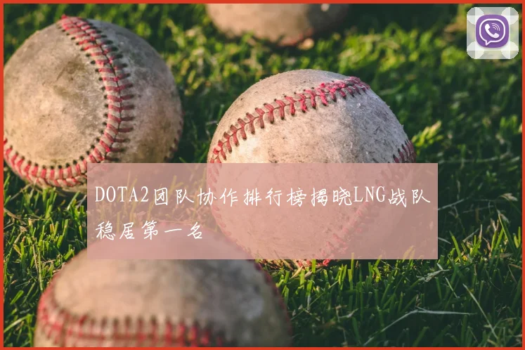 DOTA2团队协作排行榜揭晓LNG战队稳居第一名