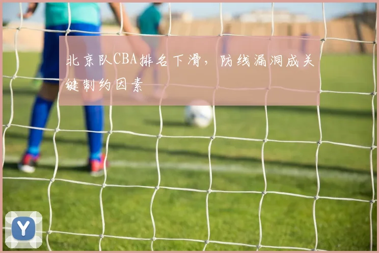 北京队CBA排名下滑，防线漏洞成关键制约因素