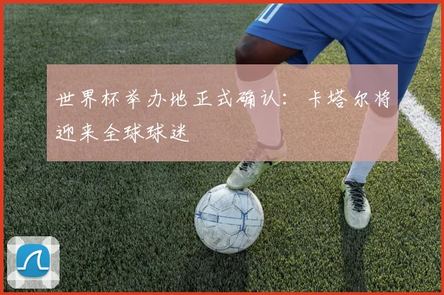 世界杯举办地正式确认：卡塔尔将迎来全球球迷