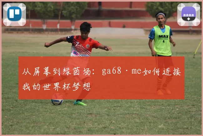 从屏幕到绿茵场：ga68·me如何连接我的世界杯梦想