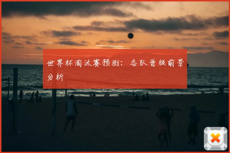 世界杯淘汰赛预测：各队晋级前景分析