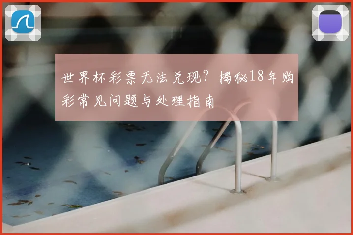 世界杯彩票无法兑现？揭秘18年购彩常见问题与处理指南