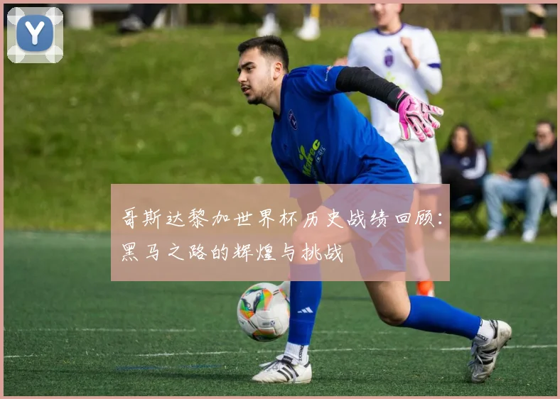 哥斯达黎加世界杯历史战绩回顾：黑马之路的辉煌与挑战