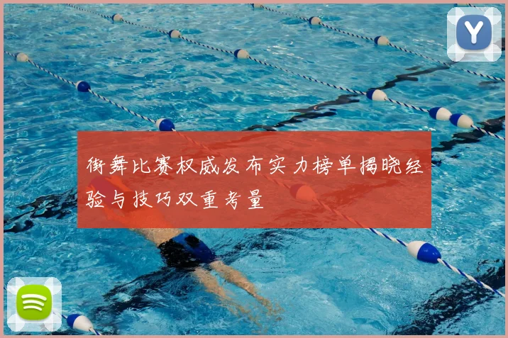 街舞比赛权威发布实力榜单揭晓经验与技巧双重考量