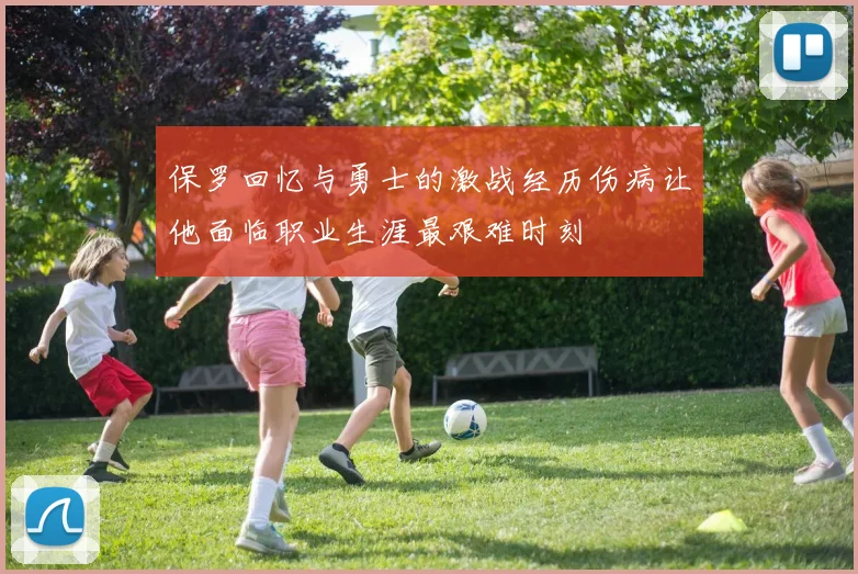 保罗回忆与勇士的激战经历伤病让他面临职业生涯最艰难时刻