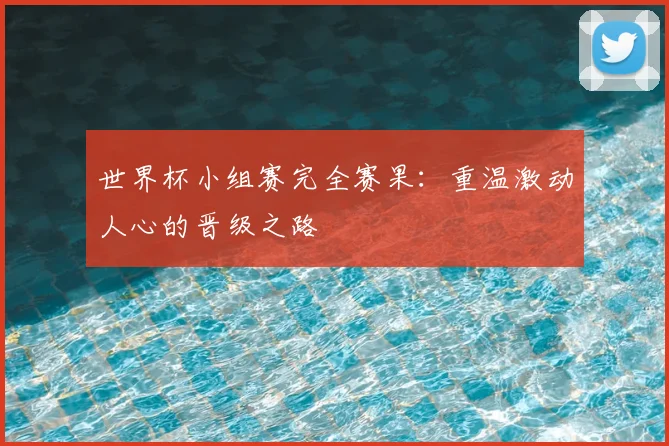 世界杯小组赛完全赛果：重温激动人心的晋级之路