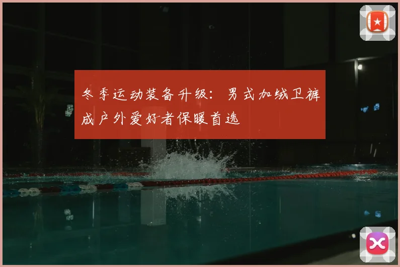 冬季运动装备升级：男式加绒卫裤成户外爱好者保暖首选