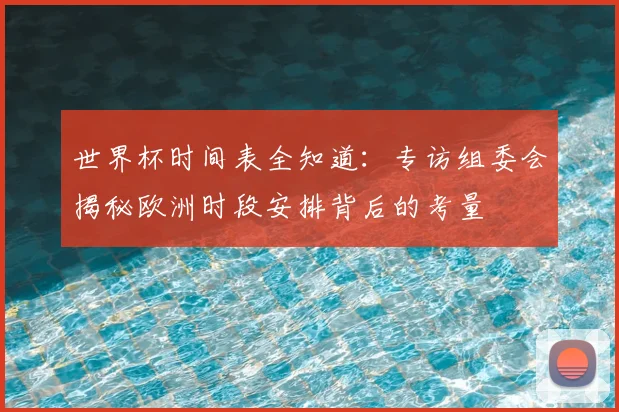 世界杯时间表全知道:专访组委会揭秘欧洲时段安排背后的考量