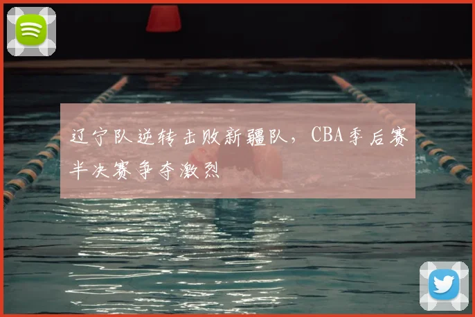 辽宁队逆转击败新疆队，CBA季后赛半决赛争夺激烈