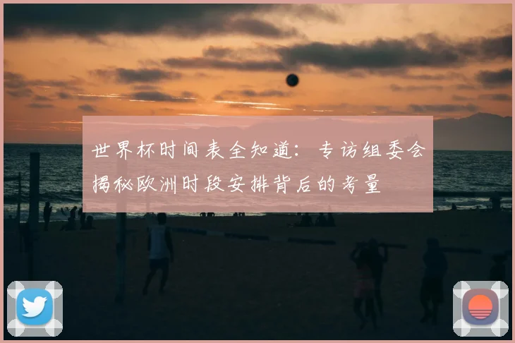 世界杯时间表全知道：专访组委会揭秘欧洲时段安排背后的考量