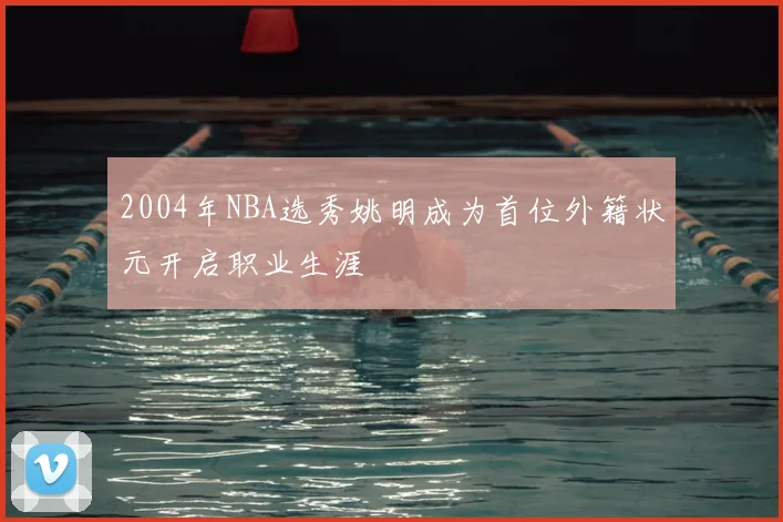 2004年NBA选秀姚明成为首位外籍状元开启职业生涯