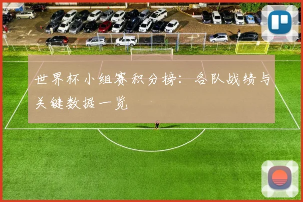 世界杯小组赛积分榜：各队战绩与关键数据一览