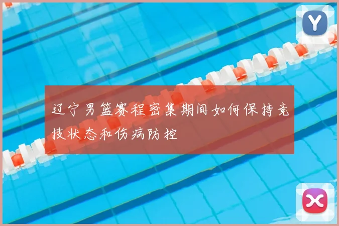 辽宁男篮赛程密集期间如何保持竞技状态和伤病防控