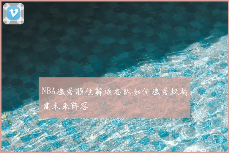 NBA选秀顺位解读各队如何选秀权构建未来阵容